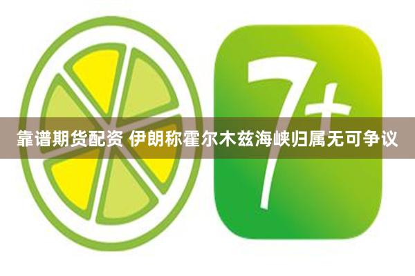 靠谱期货配资 伊朗称霍尔木兹海峡归属无可争议