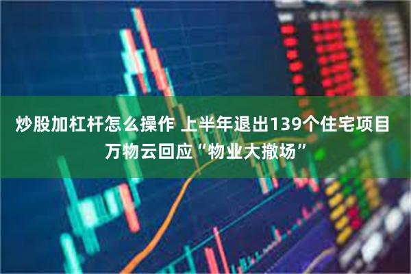 炒股加杠杆怎么操作 上半年退出139个住宅项目 万物云回应“物业大撤场”