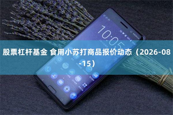 股票杠杆基金 食用小苏打商品报价动态（2026-08-15）