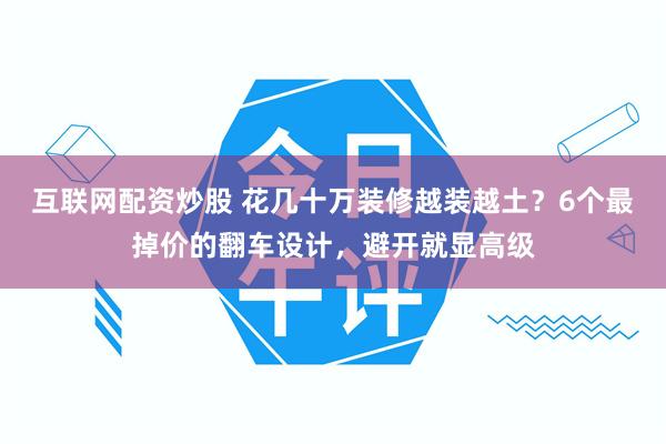 互联网配资炒股 花几十万装修越装越土？6个最掉价的翻车设计，避开就显高级