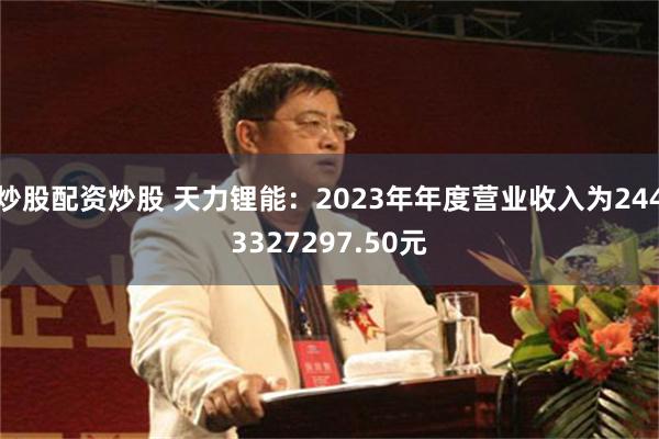 炒股配资炒股 天力锂能：2023年年度营业收入为2443327297.50元