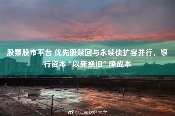 股票股市平台 优先股赎回与永续债扩容并行，银行资本“以新换旧”降成本